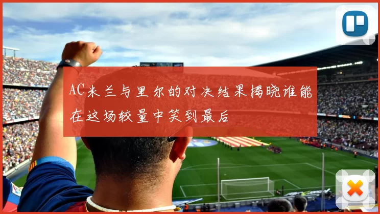 AC米兰与里尔的对决结果揭晓谁能在这场较量中笑到最后