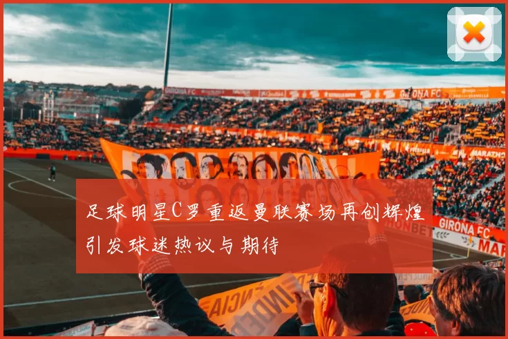 足球明星C罗重返曼联赛场再创辉煌引发球迷热议与期待