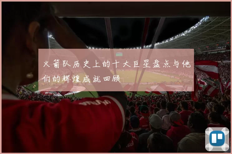 火箭队历史上的十大巨星盘点与他们的辉煌成就回顾