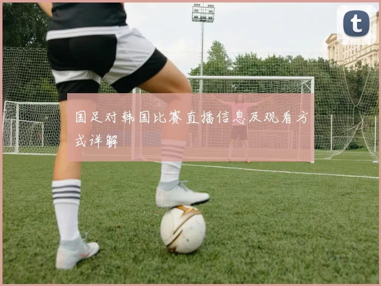 国足对韩国比赛直播信息及观看方式详解
