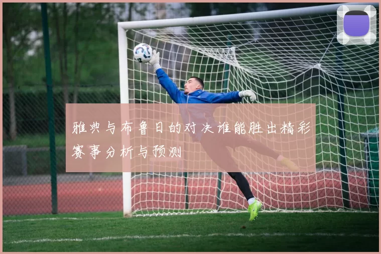 雅典与布鲁日的对决谁能胜出精彩赛事分析与预测