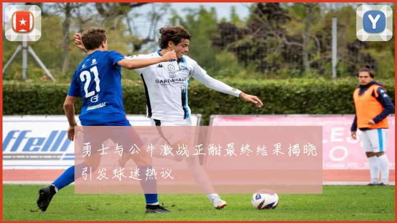 勇士与公牛激战正酣最终结果揭晓引发球迷热议