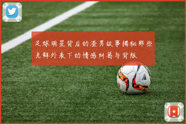 足球明星背后的渣男故事揭秘那些光鲜外表下的情感纠葛与背叛