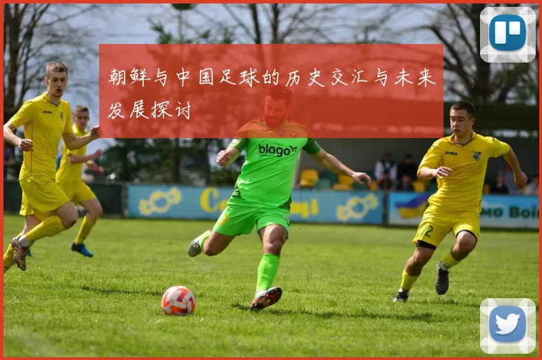 朝鲜与中国足球的历史交汇与未来发展探讨